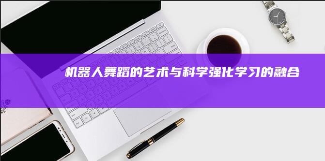 机器人舞蹈的艺术与科学：强化学习的融合