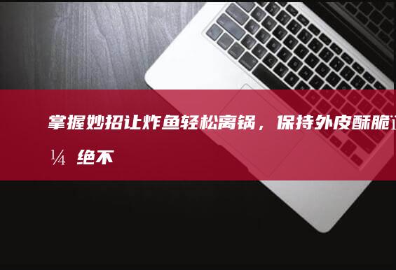 掌握妙招：让炸鱼轻松离锅，保持外皮酥脆，绝不粘锅